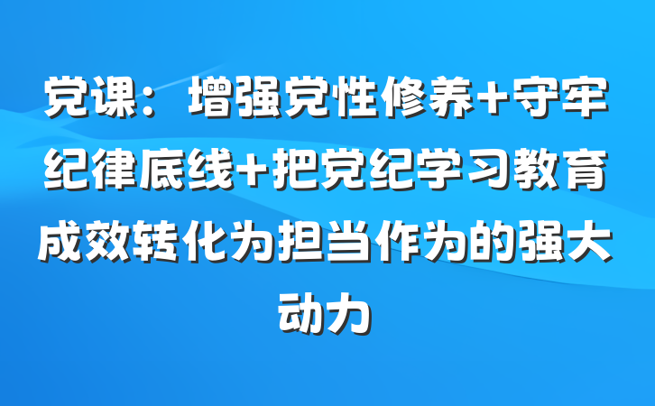 党课：增强党性修养 守牢纪律底线 把党纪学习教育成效转化为担当作为的强大动力
