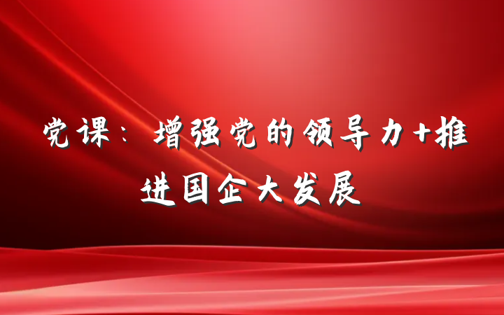 党课：增强党的领导力 推进国企大发展