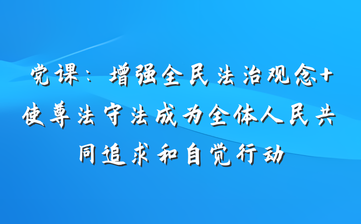 党课：增强全民法治观念 使尊法守法成为全体人民共同追求和自觉行动