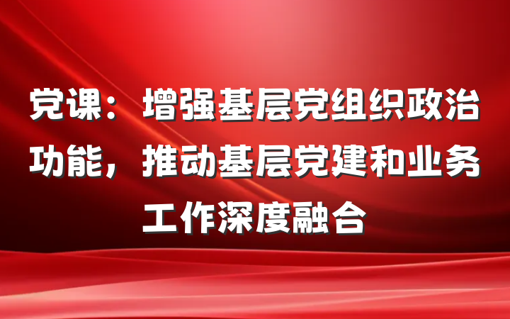 党课：增强基层党组织政治功能，推动基层党建和业务工作深度融合