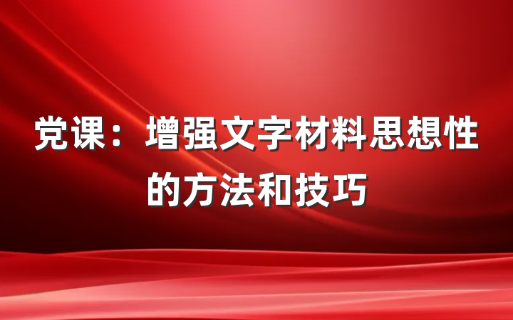 党课：增强文字材料思想性的方法和技巧