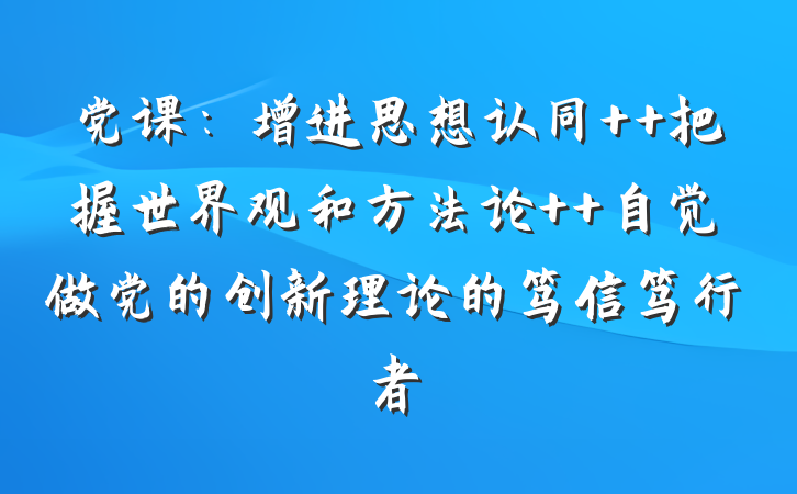 党课：增进思想认同  把握世界观和方法论  自觉做党的创新理论的笃信笃行者