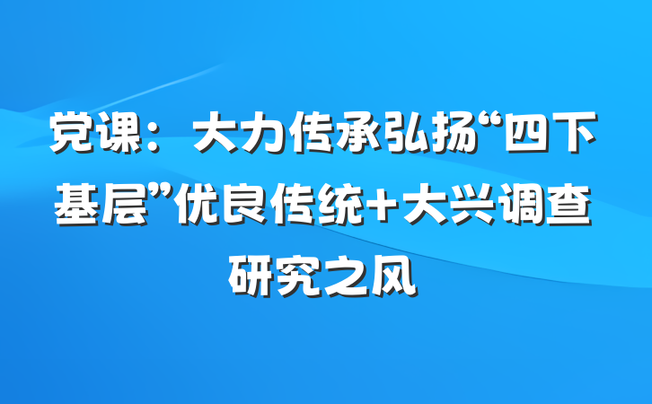 党课：大力传承弘扬“四下基层”优良传统 大兴调查研究之风