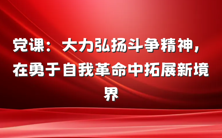党课：大力弘扬斗争精神，在勇于自我革命中拓展新境界