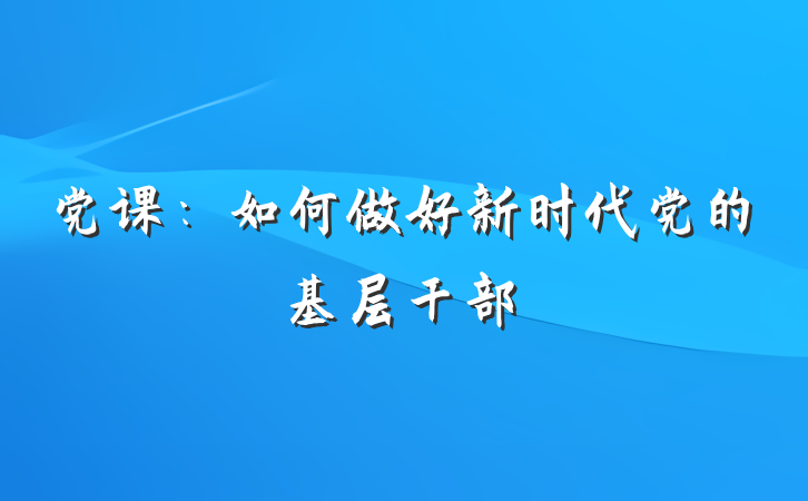 党课：如何做好新时代党的基层干部