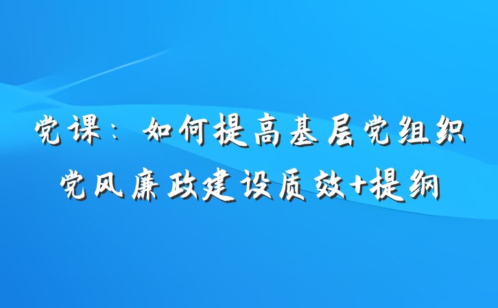 党课：如何提高基层党组织党风廉政建设质效 提纲