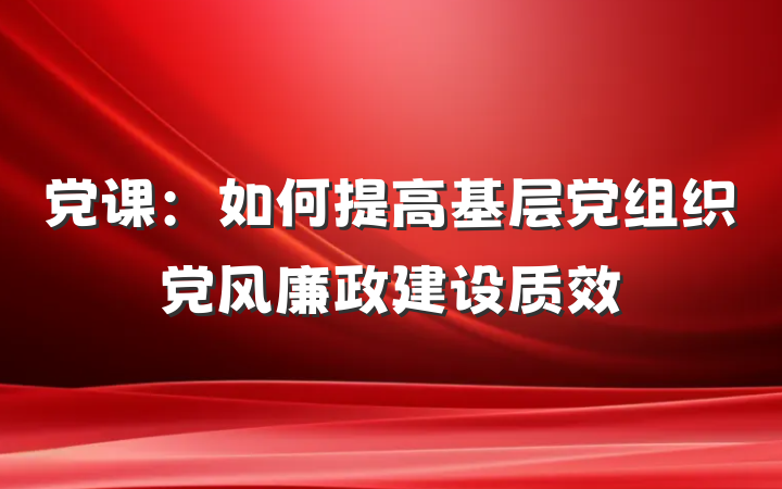 党课：如何提高基层党组织党风廉政建设质效