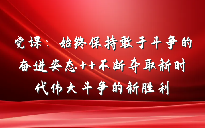党课：始终保持敢于斗争的奋进姿态  不断夺取新时代伟大斗争的新胜利
