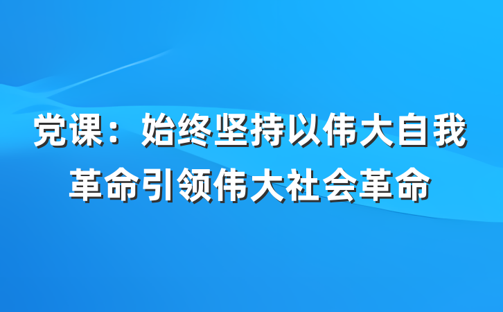 党课：始终坚持以伟大自我革命引领伟大社会革命
