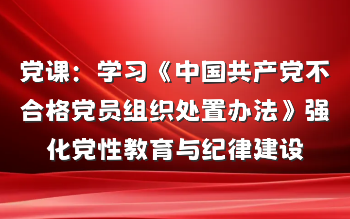 党课：学习《中国共产党不合格党员组织处置办法》强化党性教育与纪律建设