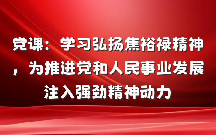 党课：学习弘扬焦裕禄精神，为推进党和人民事业发展注入强劲精神动力
