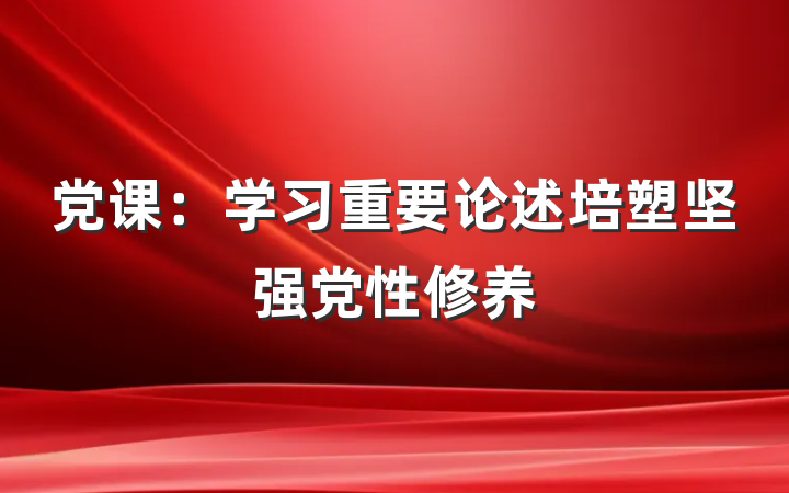 党课：学习重要论述培塑坚强党性修养