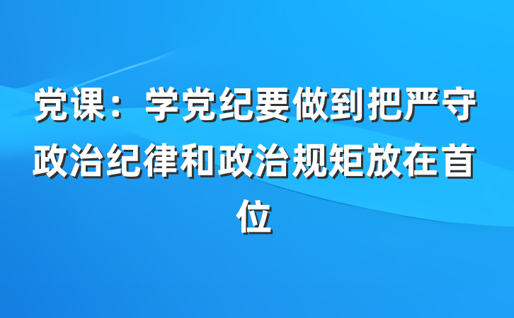 党课：学党纪要做到把严守政治纪律和政治规矩放在首位