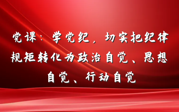 党课：学党纪，切实把纪律规矩转化为政治自觉、思想自觉、行动自觉