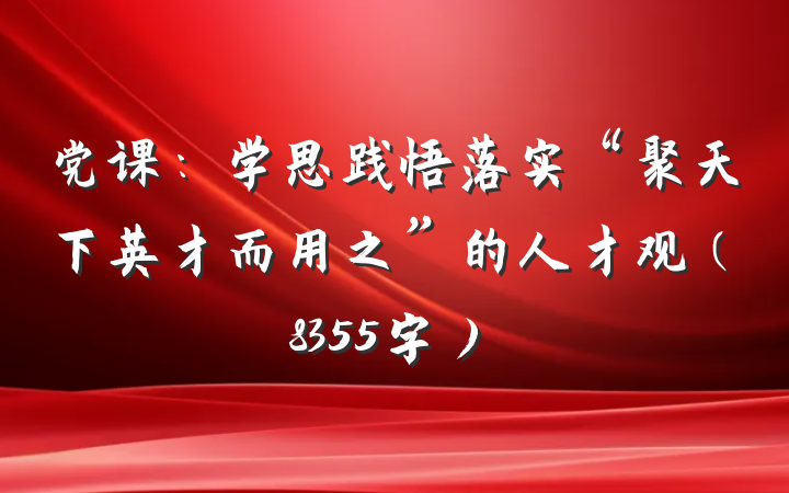 党课：学思践悟落实“聚天下英才而用之”的人才观（8355字）