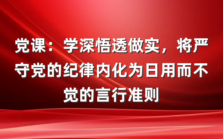 党课：学深悟透做实，将严守党的纪律内化为日用而不觉的言行准则