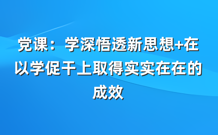 党课：学深悟透新思想 在以学促干上取得实实在在的成效