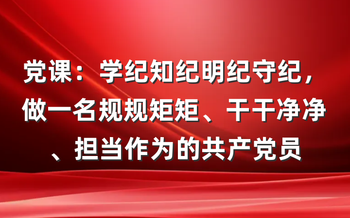 党课：学纪知纪明纪守纪，做一名规规矩矩、干干净净、担当作为的共产党员