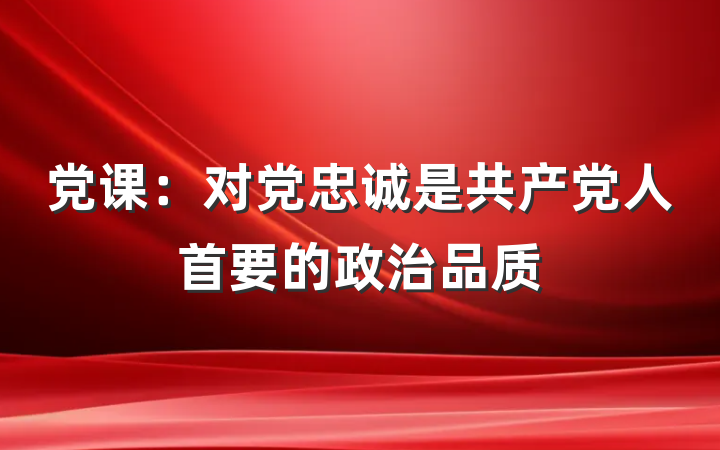 党课：对党忠诚是共产党人首要的政治品质