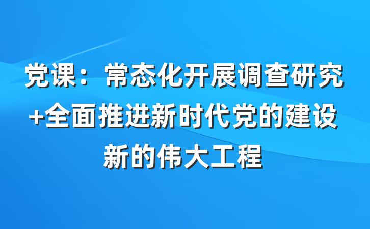 党课：常态化开展调查研究 全面推进新时代党的建设新的伟大工程
