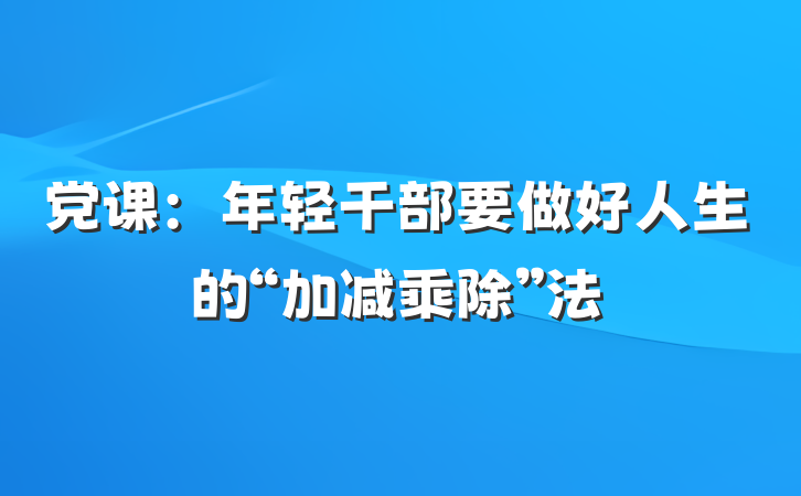 党课：年轻干部要做好人生的“加减乘除”法