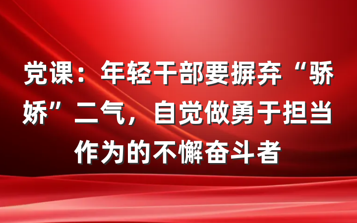 党课：年轻干部要摒弃“骄娇”二气，自觉做勇于担当作为的不懈奋斗者