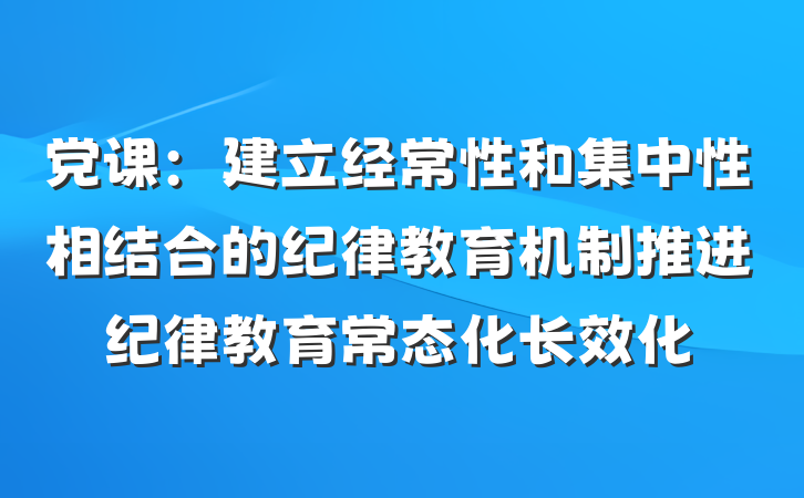 党课：建立经常性和集中性相结合的纪律教育机制推进纪律教育常态化长效化