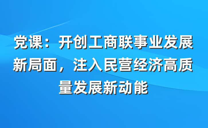 党课：开创工商联事业发展新局面，注入民营经济高质量发展新动能