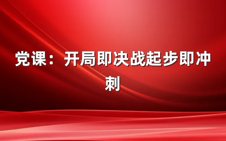 党课：开局即决战起步即冲刺