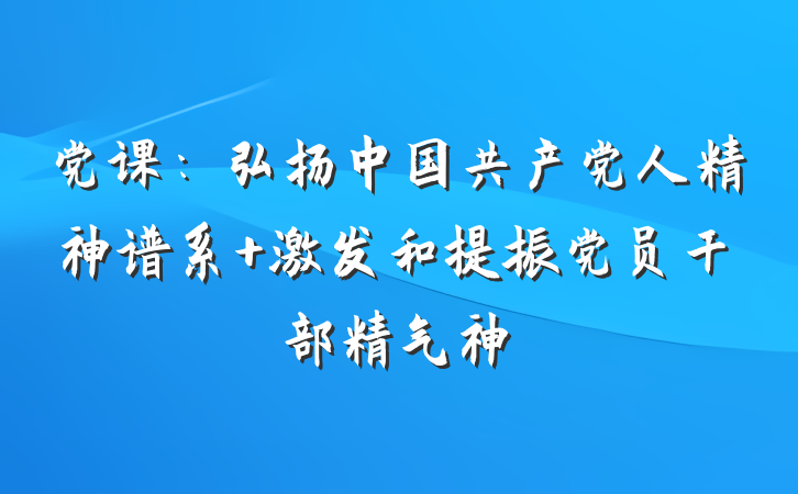 党课：弘扬中国共产党人精神谱系 激发和提振党员干部精气神