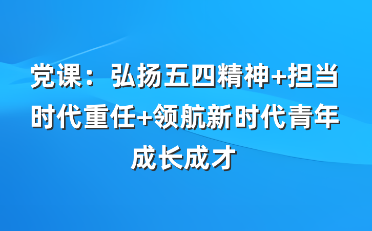 党课：弘扬五四精神 担当时代重任 领航新时代青年成长成才