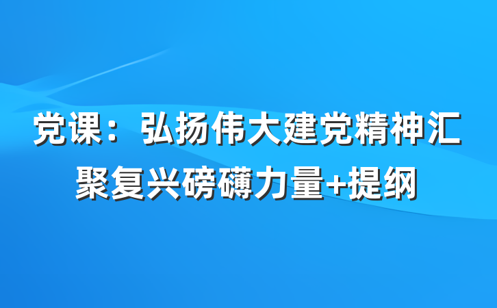 党课：弘扬伟大建党精神汇聚复兴磅礴力量 提纲