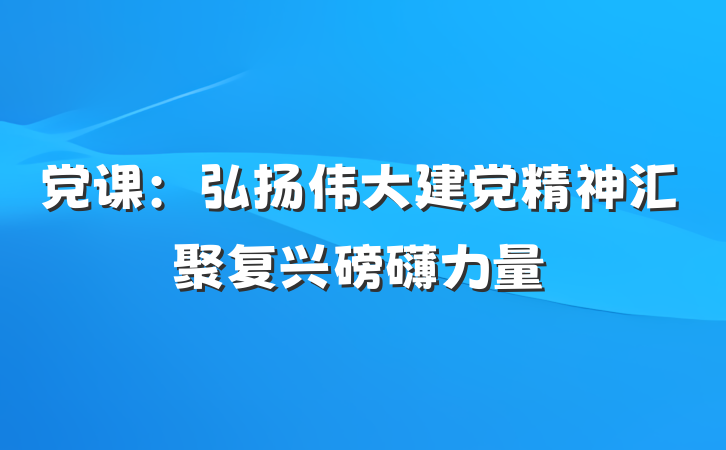 党课：弘扬伟大建党精神汇聚复兴磅礴力量