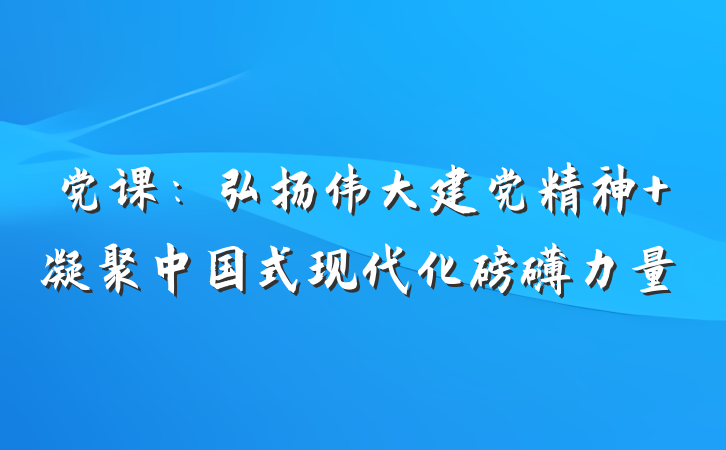 党课:弘扬伟大建党精神 凝聚中国式现代化磅礴力量