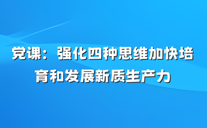 党课：强化四种思维加快培育和发展新质生产力