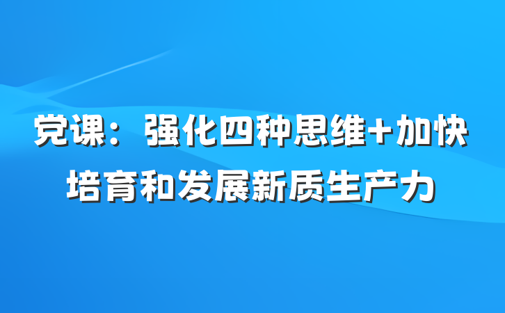 党课：强化四种思维 加快培育和发展新质生产力