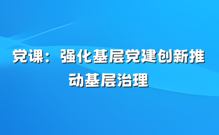 党课：强化基层党建创新推动基层治理