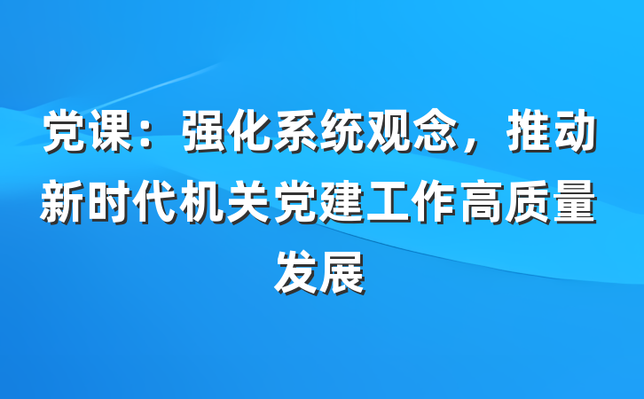 党课：强化系统观念，推动新时代机关党建工作高质量发展