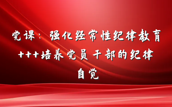 党课：强化经常性纪律教育   培养党员干部的纪律自觉