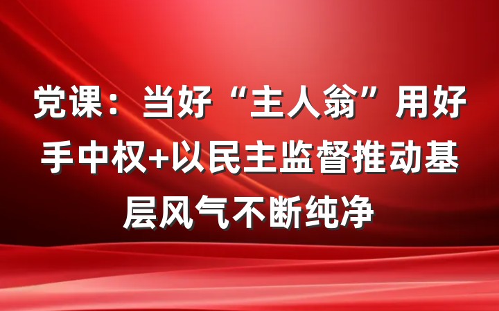 党课：当好“主人翁”用好手中权 以民主监督推动基层风气不断纯净