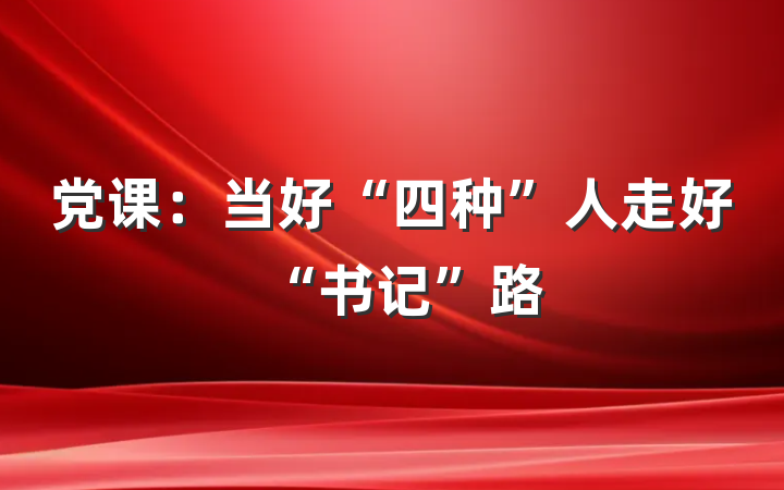 党课：当好“四种”人走好“书记”路