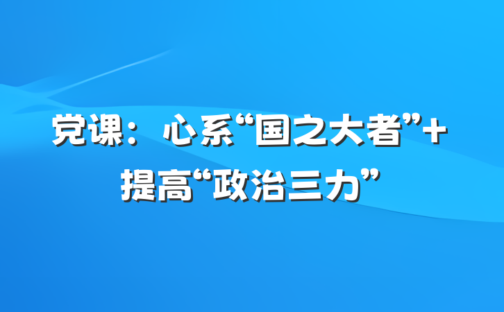 党课：心系“国之大者” 提高“政治三力”