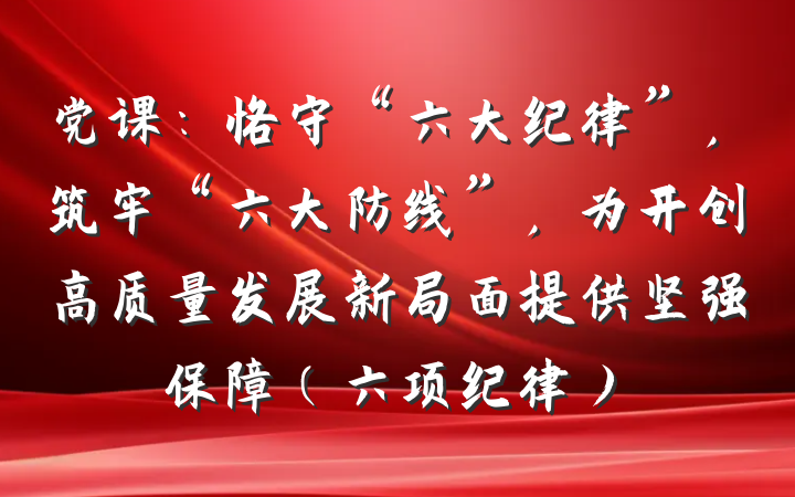 党课：恪守“六大纪律”，筑牢“六大防线”，为开创高质量发展新局面提供坚强保障（六项纪律）