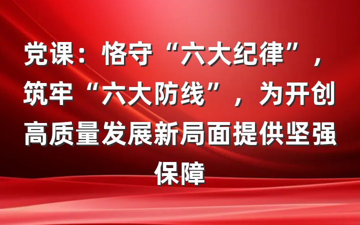 党课：恪守“六大纪律”，筑牢“六大防线”，为开创高质量发展新局面提供坚强保障