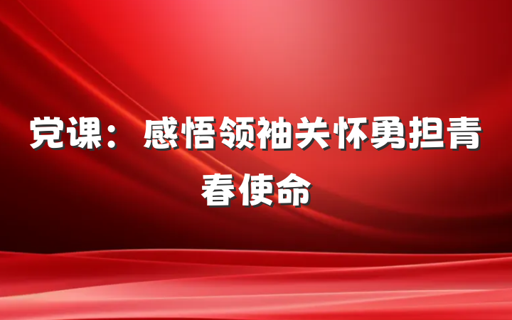 党课：感悟领袖关怀勇担青春使命