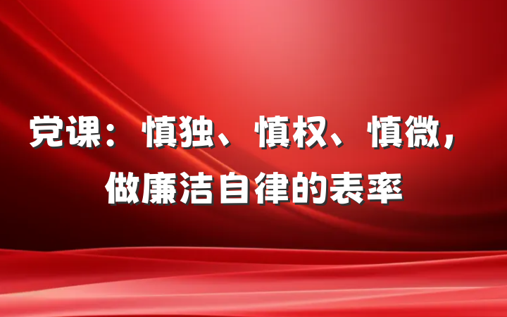 党课：慎独、慎权、慎微，做廉洁自律的表率