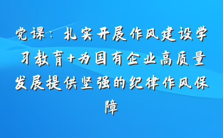 党课：扎实开展作风建设学习教育 为国有企业高质量发展提供坚强的纪律作风保障