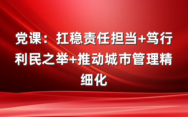 党课：扛稳责任担当 笃行利民之举 推动城市管理精细化