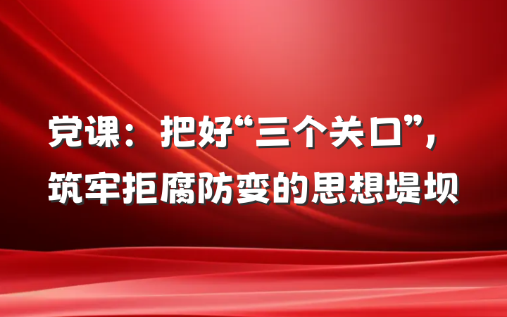 党课：把好“三个关口”，筑牢拒腐防变的思想堤坝