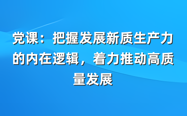 党课：把握发展新质生产力的内在逻辑，着力推动高质量发展